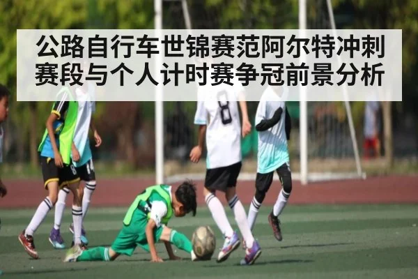 公路自行车世锦赛范阿尔特冲刺赛段与个人计时赛争冠前景分析