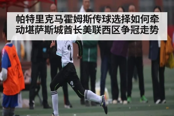 帕特里克马霍姆斯传球选择如何牵动堪萨斯城酋长美联西区争冠走势